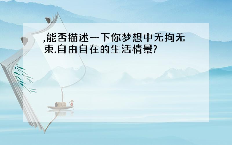 ,能否描述一下你梦想中无拘无束.自由自在的生活情景?