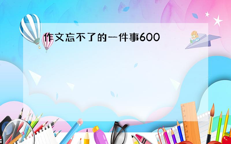 作文忘不了的一件事600