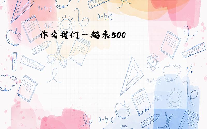 作文我们一起来500