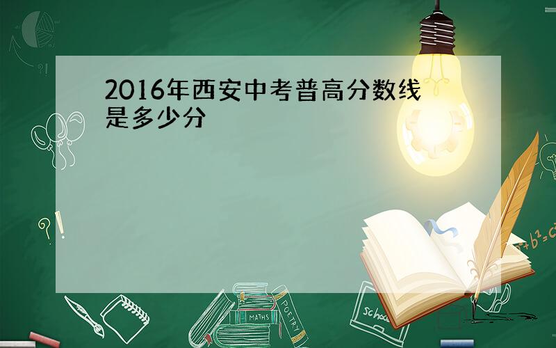 2016年西安中考普高分数线是多少分