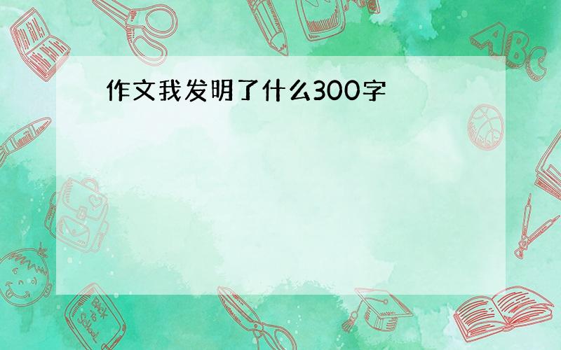 作文我发明了什么300字