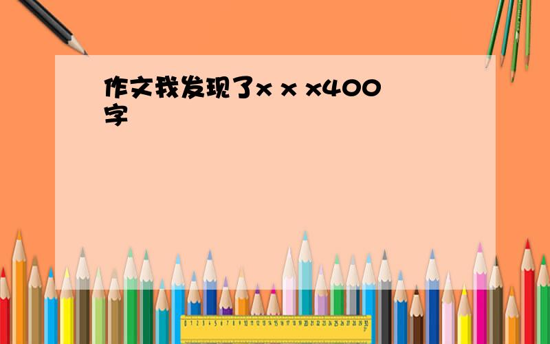 作文我发现了x x x400字