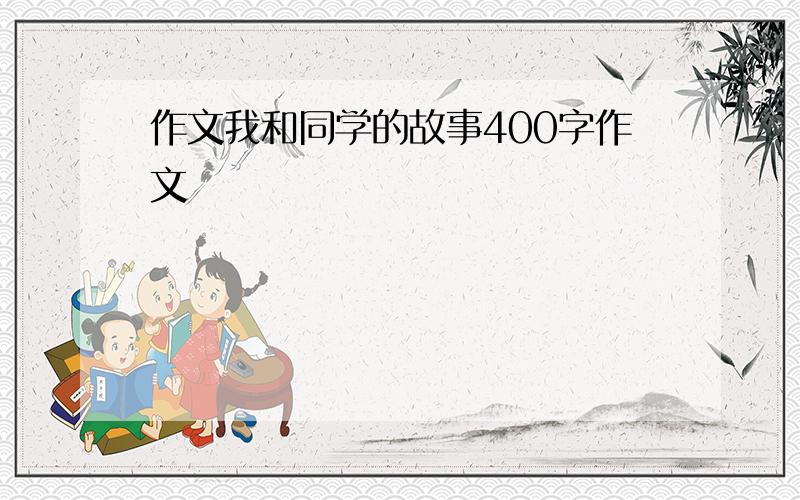 作文我和同学的故事400字作文