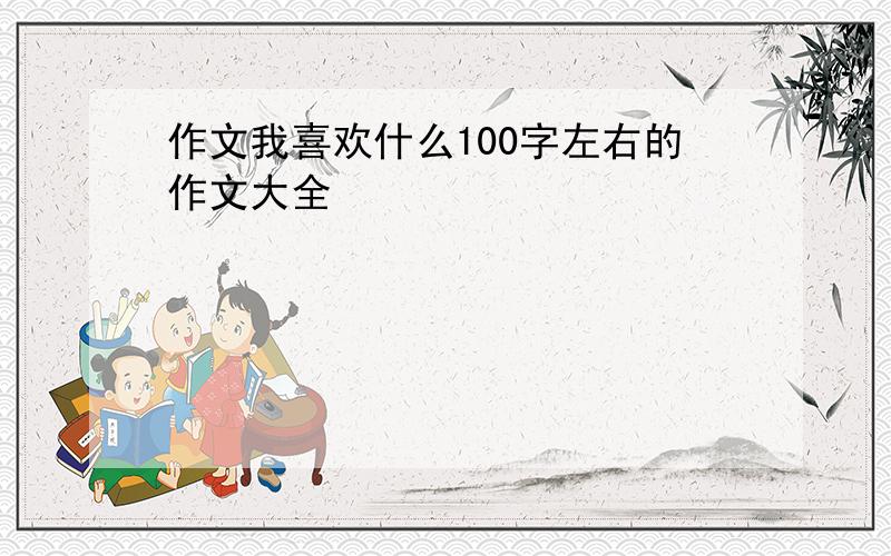 作文我喜欢什么100字左右的作文大全