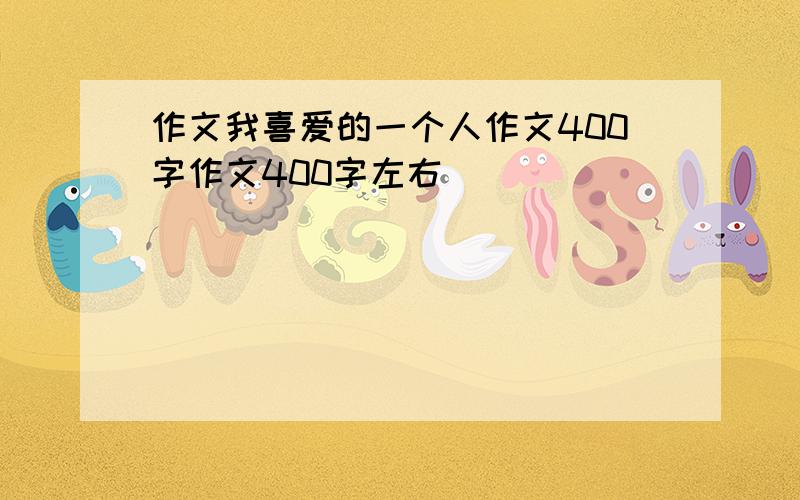 作文我喜爱的一个人作文400字作文400字左右