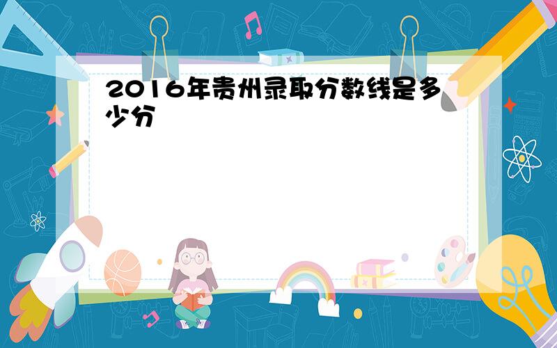 2016年贵州录取分数线是多少分