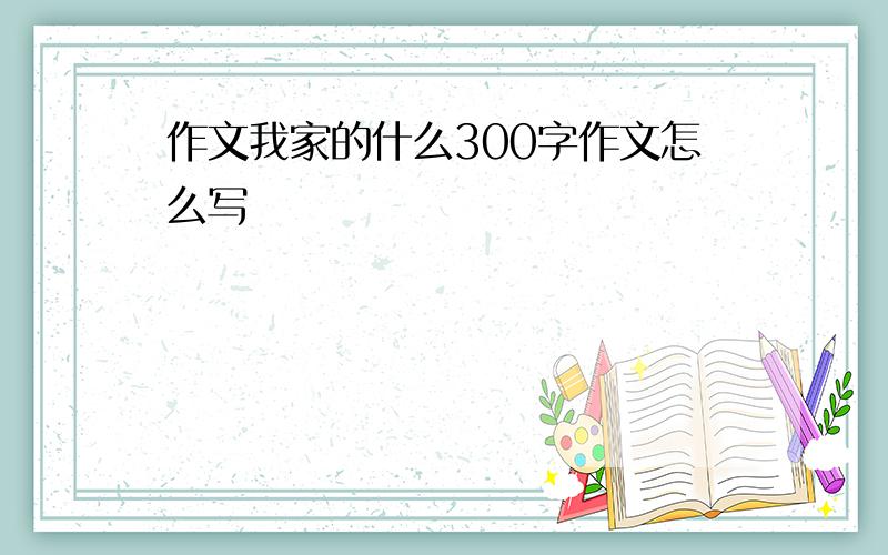 作文我家的什么300字作文怎么写