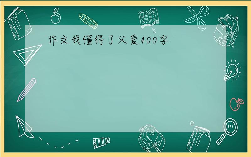 作文我懂得了父爱400字