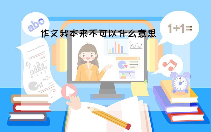 作文我本来不可以什么意思