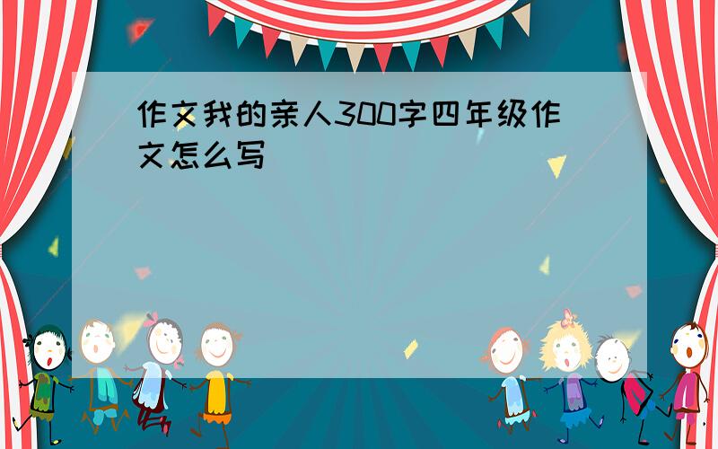 作文我的亲人300字四年级作文怎么写