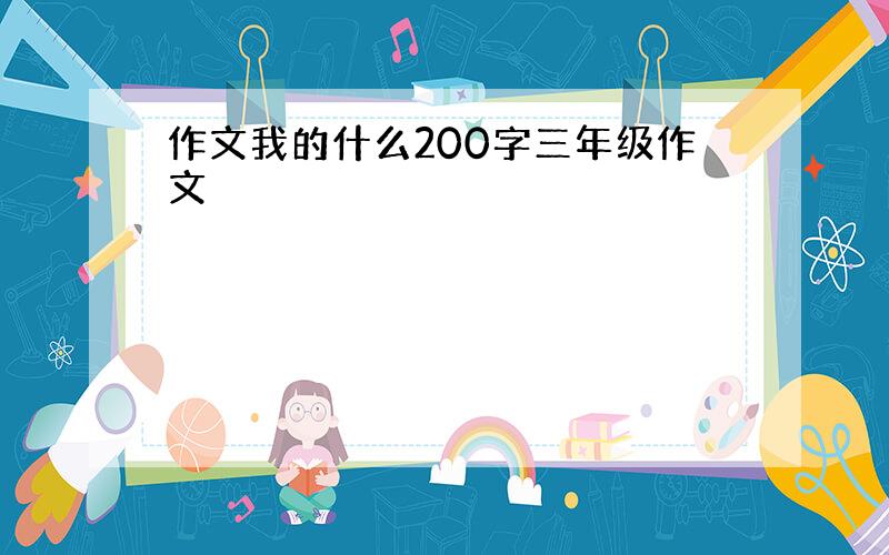 作文我的什么200字三年级作文