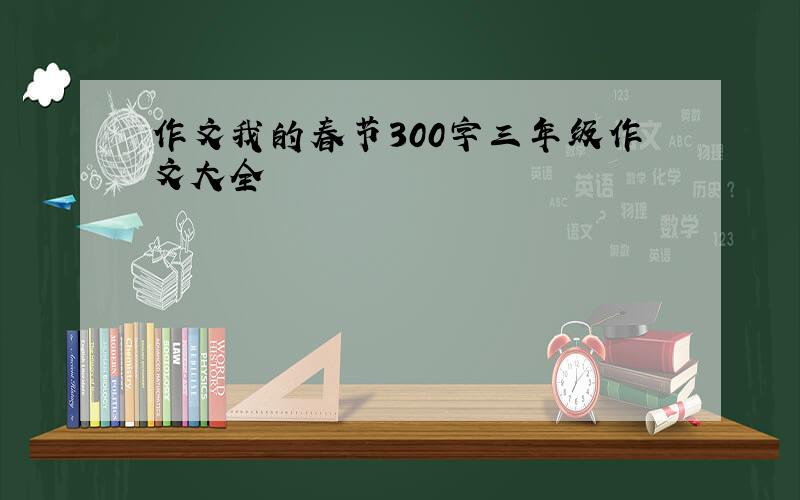 作文我的春节300字三年级作文大全