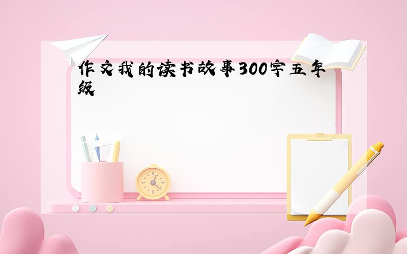 作文我的读书故事300字五年级