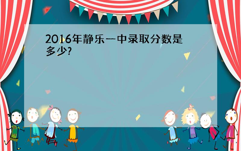 2016年静乐一中录取分数是多少?