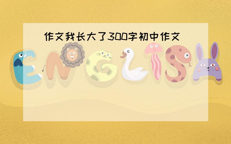 作文我长大了300字初中作文