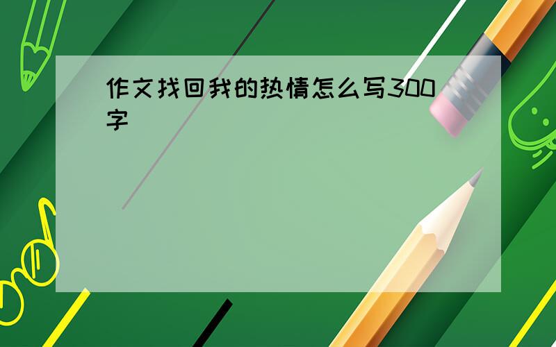 作文找回我的热情怎么写300字