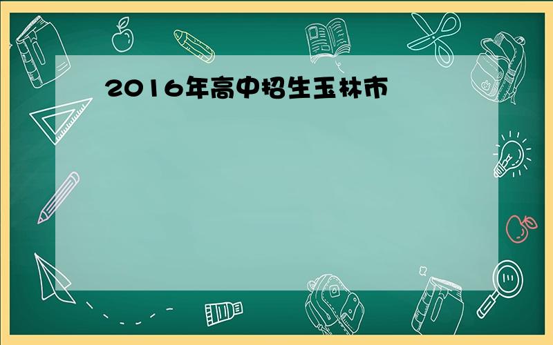 2016年高中招生玉林市