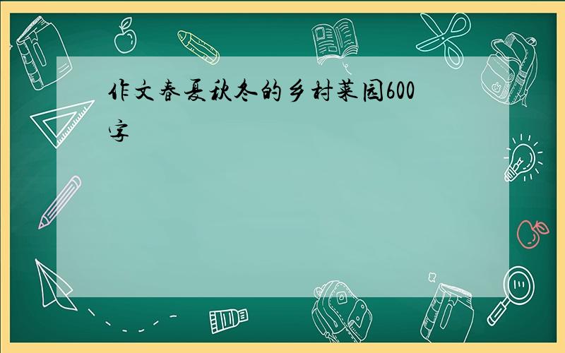 作文春夏秋冬的乡村菜园600字