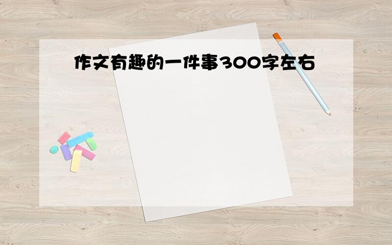 作文有趣的一件事300字左右