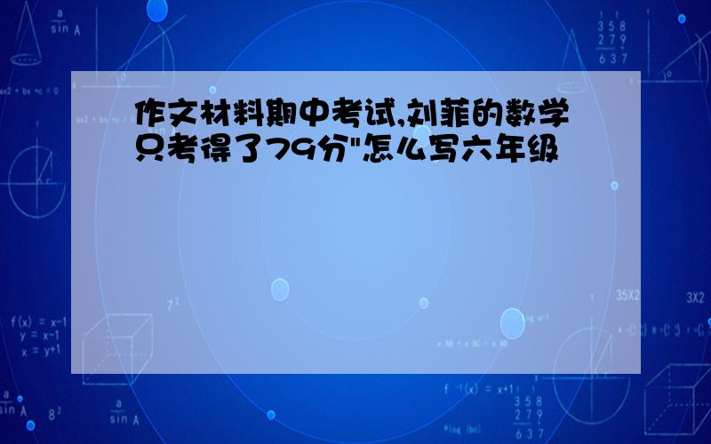 作文材料期中考试,刘菲的数学只考得了79分"怎么写六年级