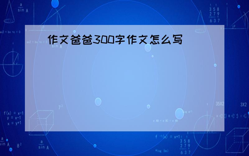 作文爸爸300字作文怎么写