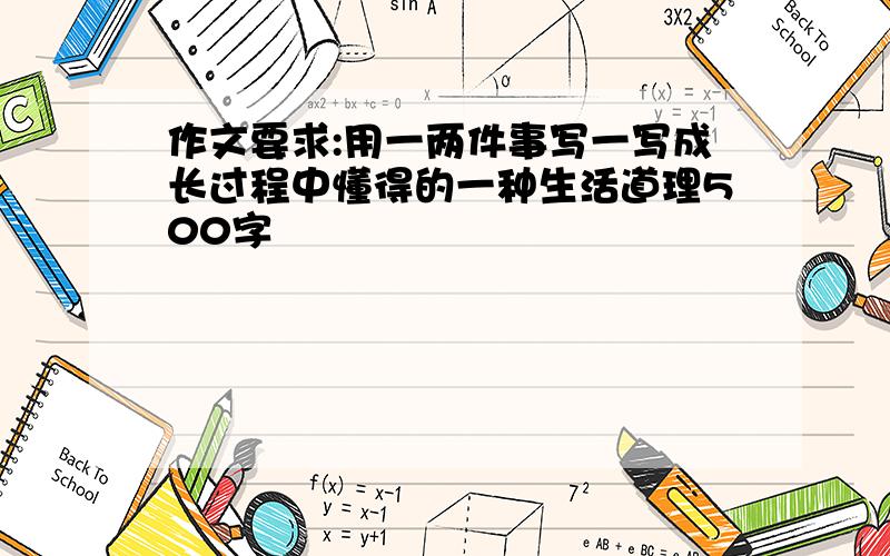 作文要求:用一两件事写一写成长过程中懂得的一种生活道理500字