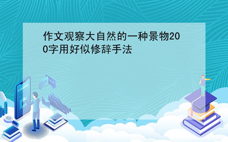 作文观察大自然的一种景物200字用好似修辞手法