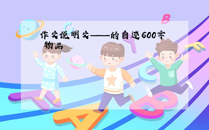 作文说明文——的自述600字 物品