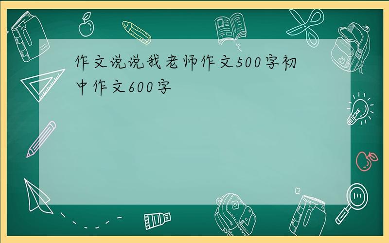 作文说说我老师作文500字初中作文600字