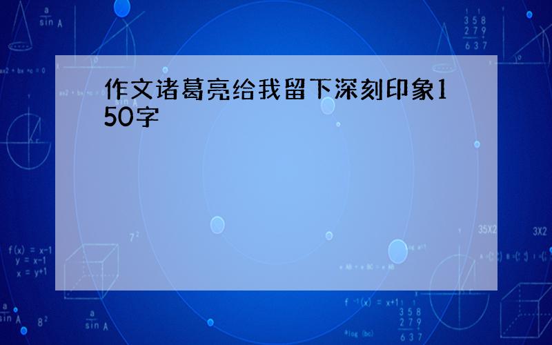 作文诸葛亮给我留下深刻印象150字