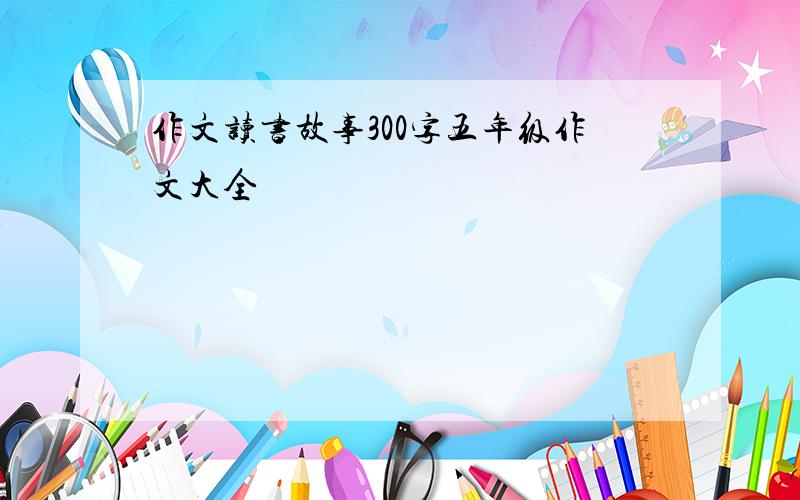 作文读书故事300字五年级作文大全