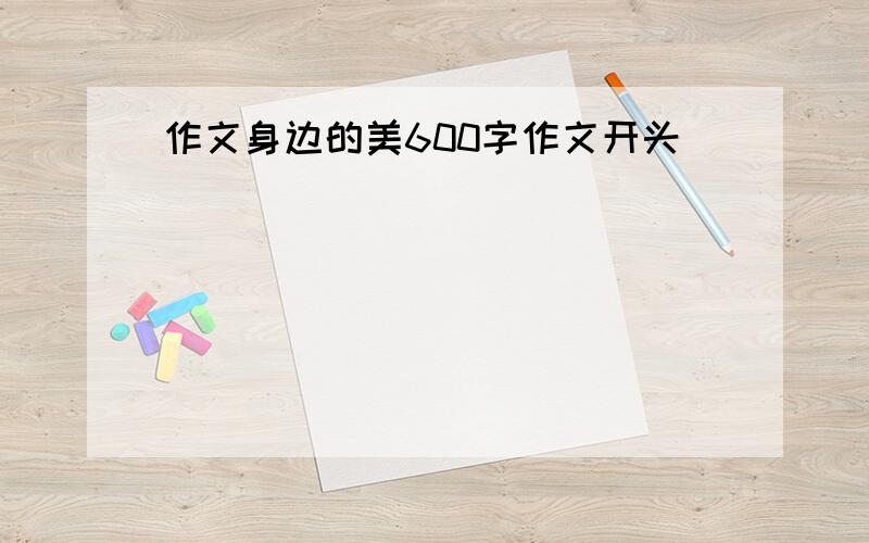 作文身边的美600字作文开头