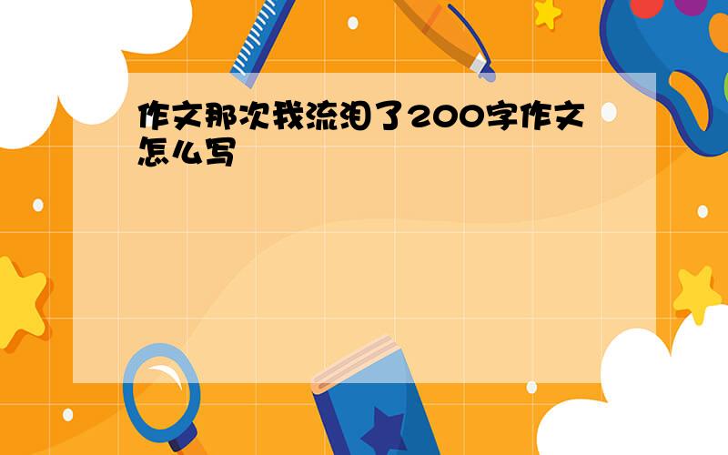 作文那次我流泪了200字作文怎么写