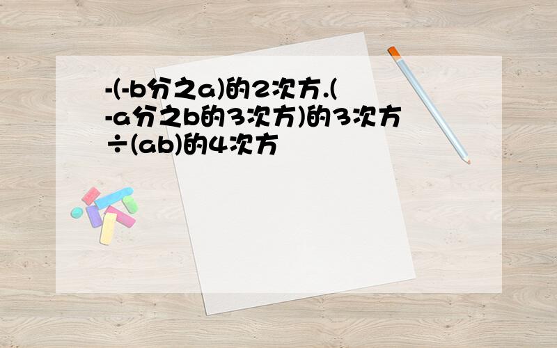 -(-b分之a)的2次方.(-a分之b的3次方)的3次方÷(ab)的4次方