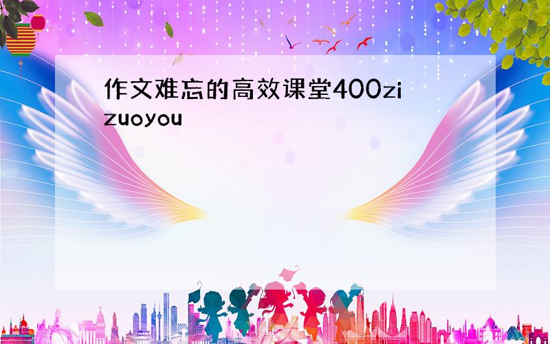 作文难忘的高效课堂400zizuoyou