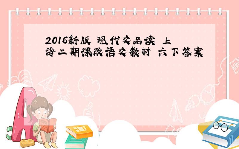 2016新版 现代文品读 上海二期课改语文教材 六下答案