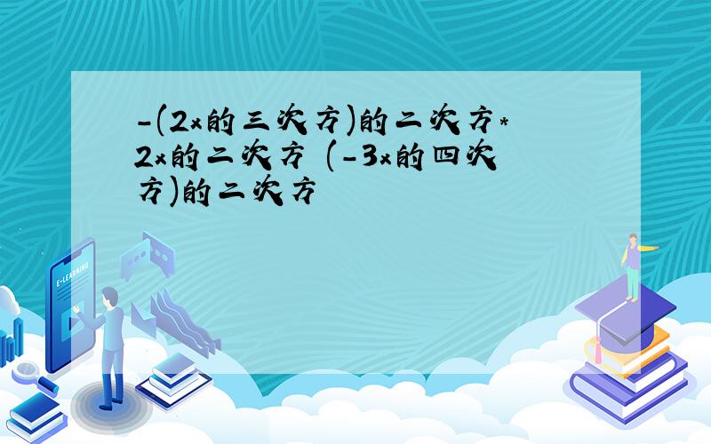 -(2x的三次方)的二次方*2x的二次方 (-3x的四次方)的二次方