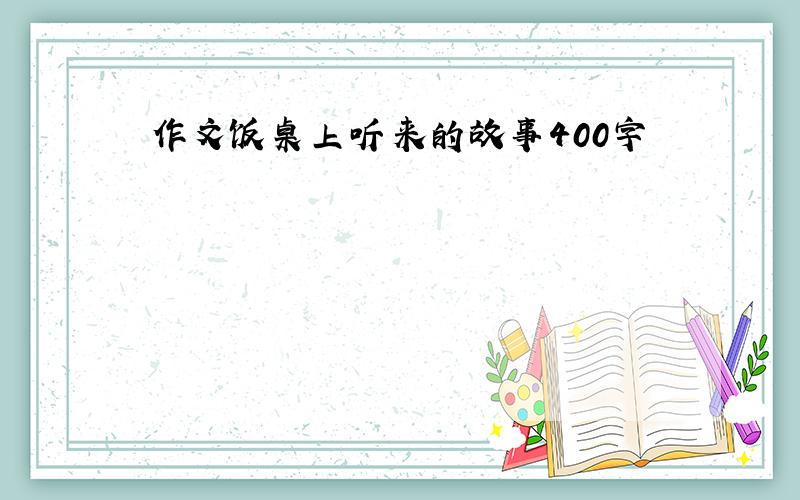 作文饭桌上听来的故事400字