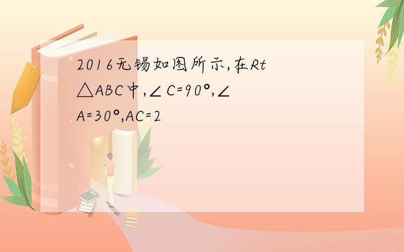 2016无锡如图所示,在Rt△ABC中,∠C=90°,∠A=30°,AC=2