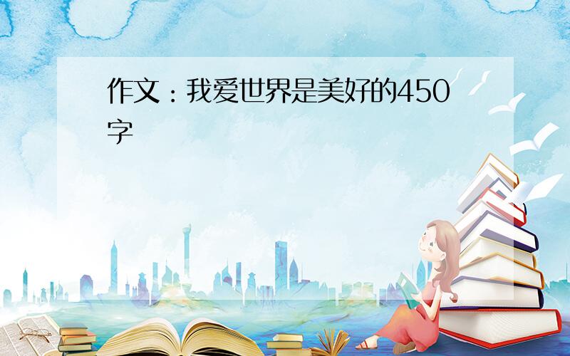 作文：我爱世界是美好的450字