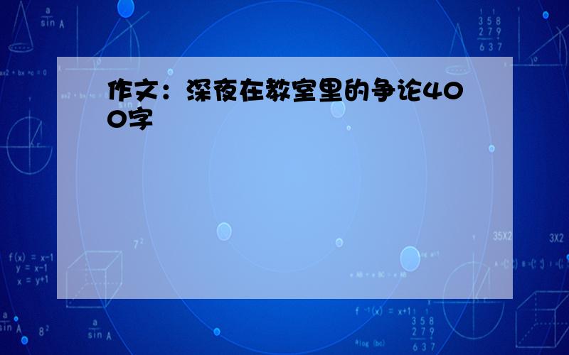 作文：深夜在教室里的争论400字