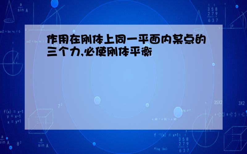 作用在刚体上同一平面内某点的三个力,必使刚体平衡