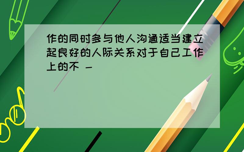 作的同时多与他人沟通适当建立起良好的人际关系对于自己工作上的不 -