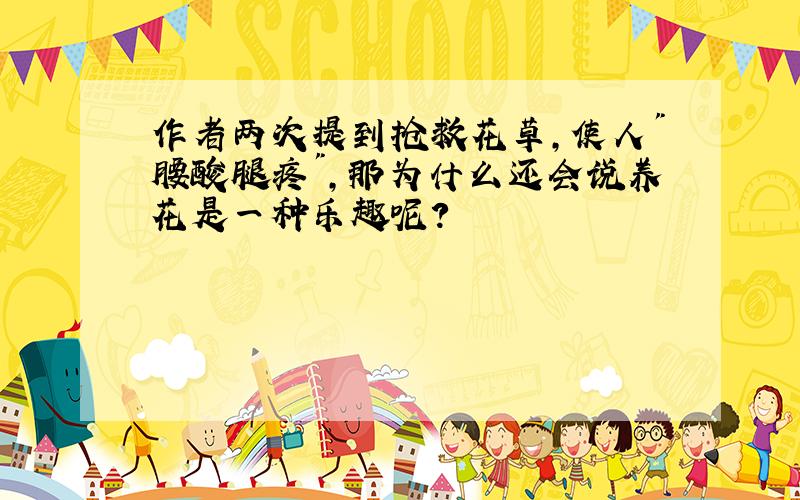 作者两次提到抢救花草,使人"腰酸腿疼",那为什么还会说养花是一种乐趣呢?