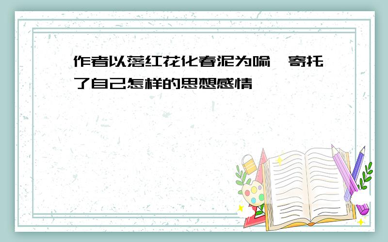 作者以落红花化春泥为喻,寄托了自己怎样的思想感情