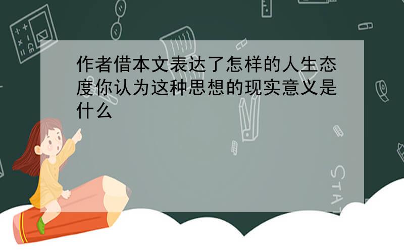 作者借本文表达了怎样的人生态度你认为这种思想的现实意义是什么