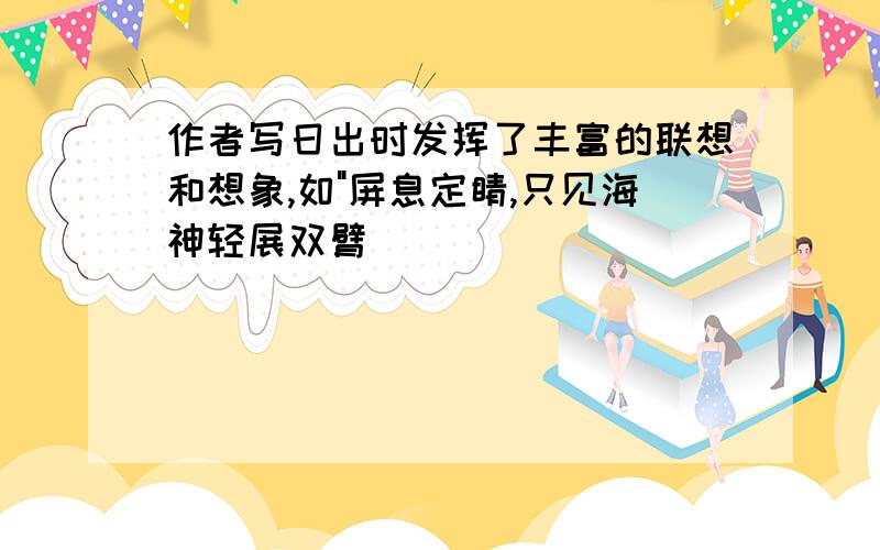 作者写日出时发挥了丰富的联想和想象,如"屏息定睛,只见海神轻展双臂