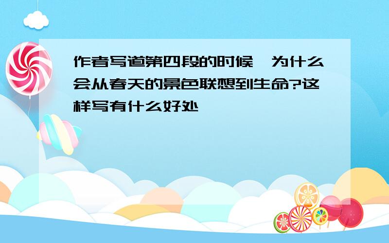 作者写道第四段的时候,为什么会从春天的景色联想到生命?这样写有什么好处