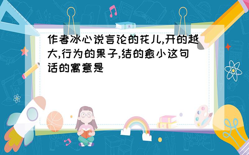 作者冰心说言论的花儿,开的越大,行为的果子,结的愈小这句话的寓意是