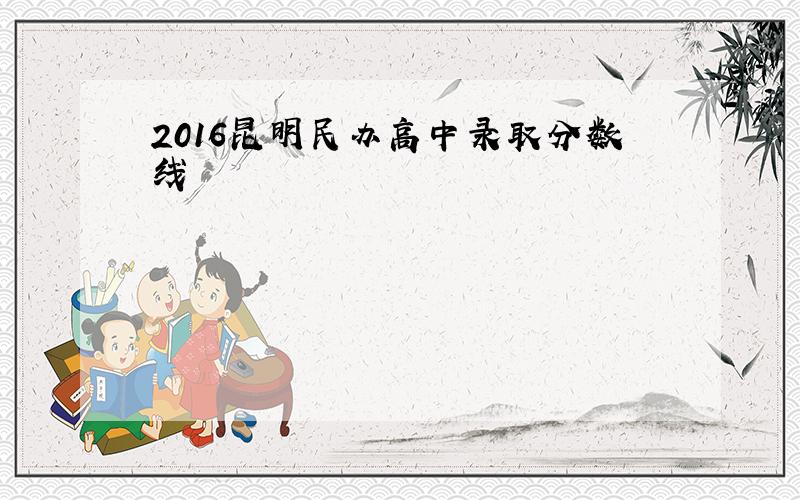 2016昆明民办高中录取分数线